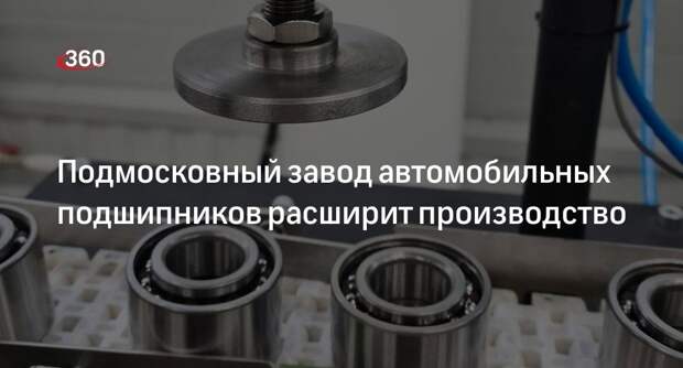 Подмосковный завод автомобильных подшипников расширит производство