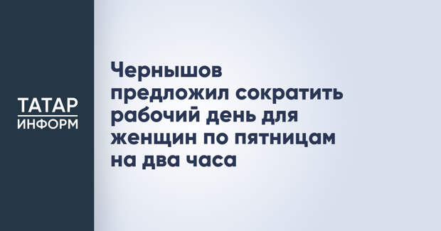 Чернышов предложил сократить рабочий день для женщин по пятницам на два часа