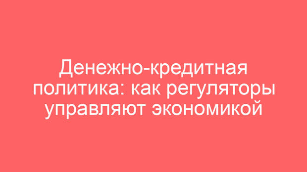 Денежно-кредитная политика: как регуляторы управляют экономикой