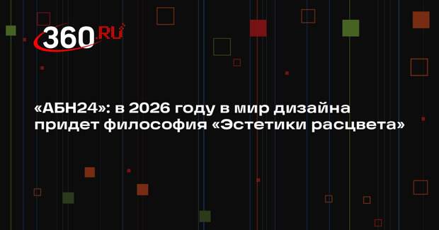 «АБН24»: в 2026 году в мир дизайна придет философия «Эстетики расцвета»