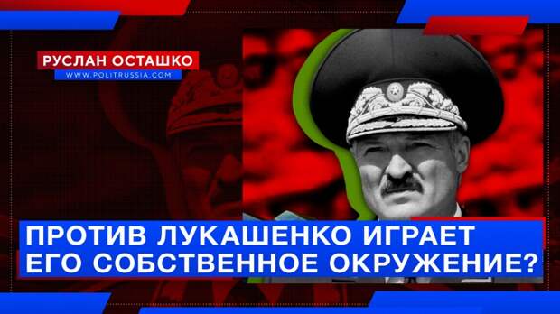 Против Лукашенко играет его собственное окружение?