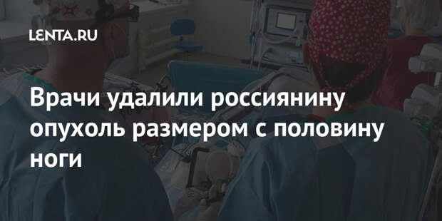 Врачи удалили россиянину опухоль размером с половину ноги