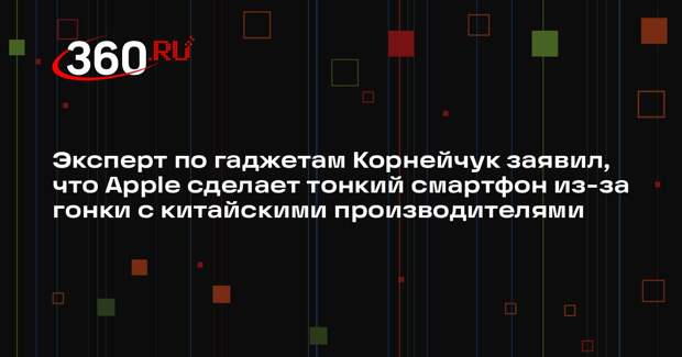 Эксперт по гаджетам Корнейчук заявил, что Apple сделает тонкий смартфон из-за гонки с китайскими производителями