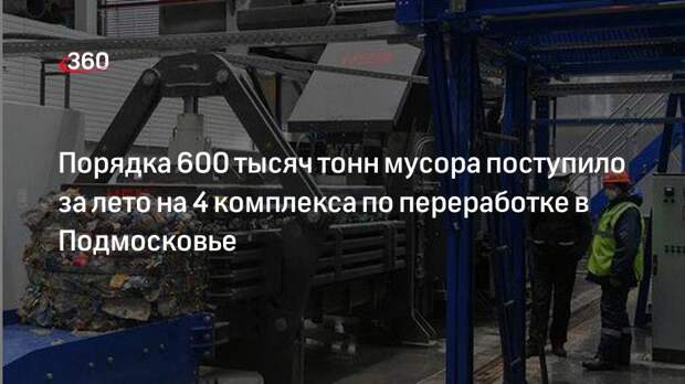Порядка 600 тысяч тонн мусора поступило за лето на 4 комплекса по переработке в Подмосковье
