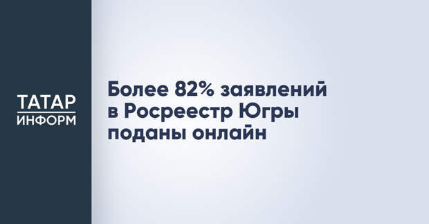 Более 82% заявлений в Росреестр Югры поданы онлайн