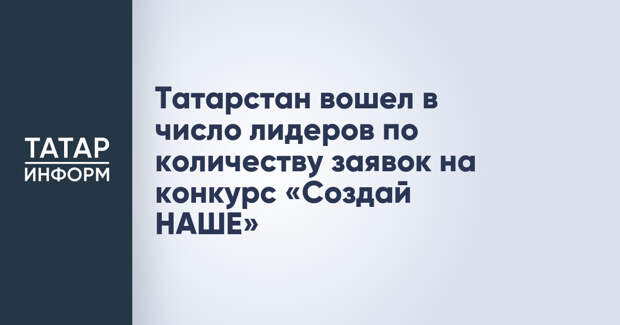 Татарстан вошел в число лидеров по количеству заявок на конкурс «Создай НАШЕ»