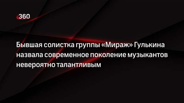 Бывшая солистка группы «Мираж» Гулькина назвала современное поколение музыкантов невероятно талантливым