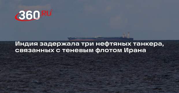 Индия задержала три нефтяных танкера, связанных с теневым флотом Ирана