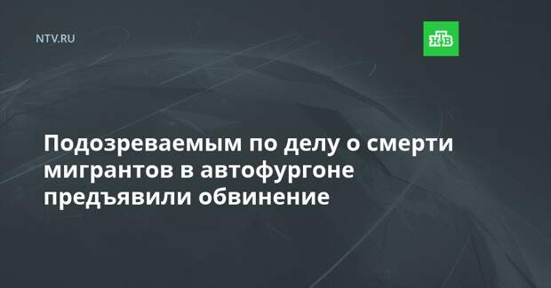 Подозреваемым по делу о смерти мигрантов в автофургоне предъявили обвинение