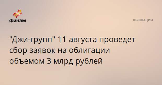 "Джи-групп" 11 августа проведет сбор заявок на облигации объемом 3 млрд рублей