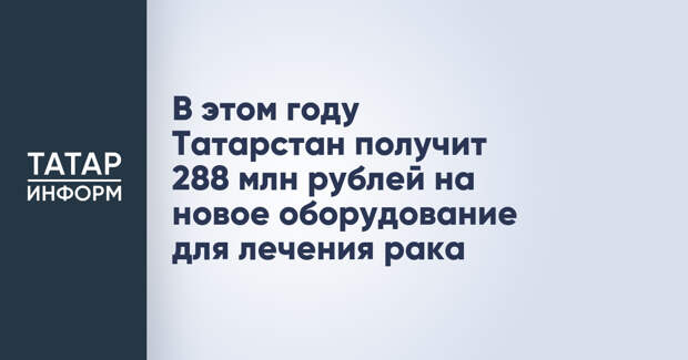 В этом году Татарстан получит 288 млн рублей на новое оборудование для лечения рака