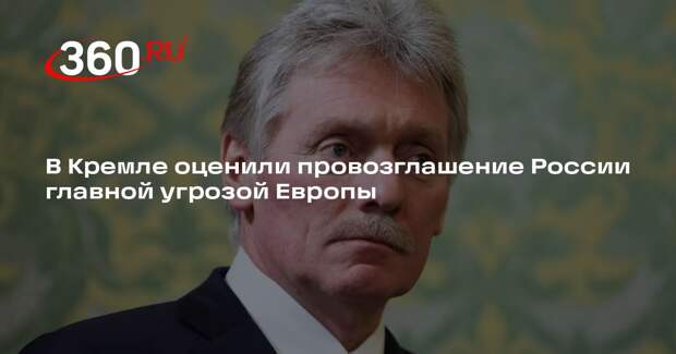 Песков: провозглашение России главной угрозой для Европы неразумно и ошибочно