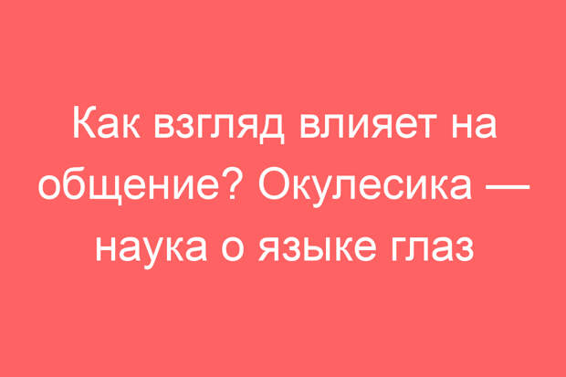 Как взгляд влияет на общение? Окулесика — наука о языке глаз