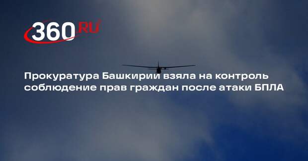 Прокуратура Башкирии взяла на контроль соблюдение прав граждан после атаки БПЛА