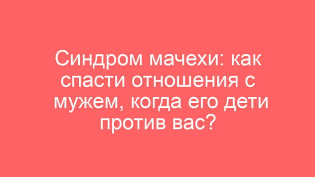 Синдром мачехи: как спасти отношения с мужем, когда его дети против вас?
