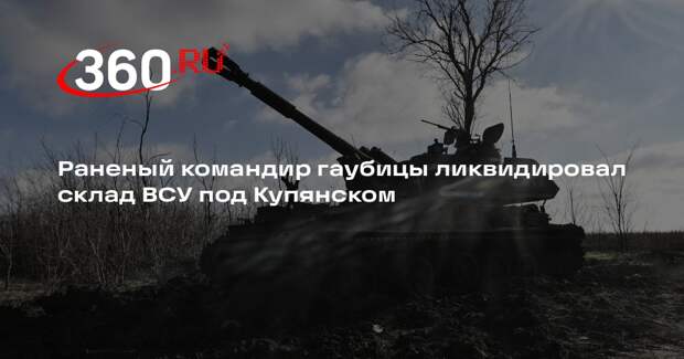 Раненый командир гаубицы ликвидировал склад ВСУ под Купянском
