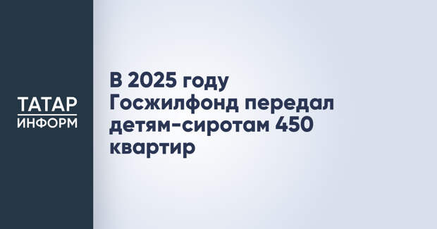 В 2025 году Госжилфонд передал детям-сиротам 450 квартир