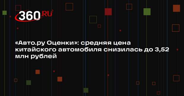 «Авто.ру Оценки»: средняя цена китайского автомобиля снизилась до 3,52 млн рублей