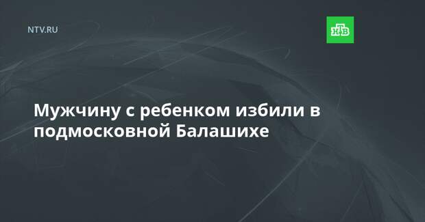 Мужчину с ребенком избили в подмосковной Балашихе
