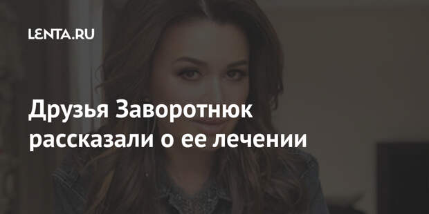 Друзья Заворотнюк рассказали о ее лечении