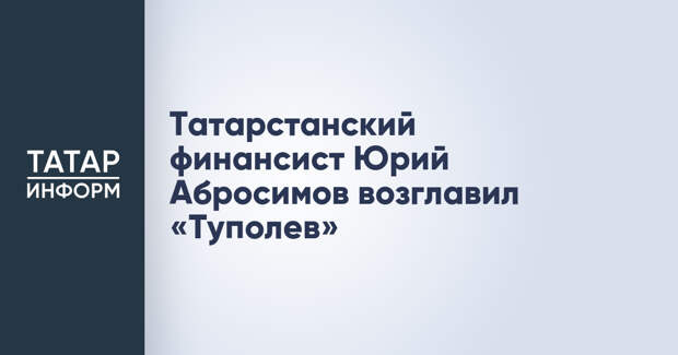 Татарстанский финансист Юрий Абросимов возглавил «Туполев»