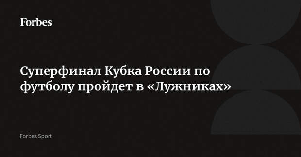 Суперфинал Кубка России по футболу пройдет в «Лужниках»