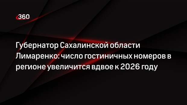 Губернатор Сахалинской области Лимаренко: число гостиничных номеров в регионе увеличится вдвое к 2026 году