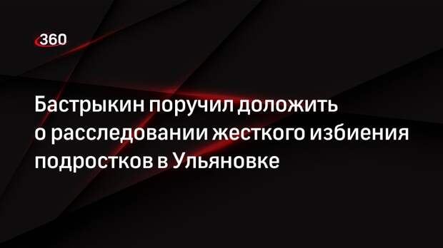 Глава СК поручил доложить о расследовании избиения подростков в Ульяновке