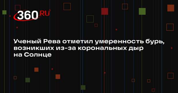 Ученый Рева отметил умеренность бурь, возникших из-за корональных дыр на Солнце