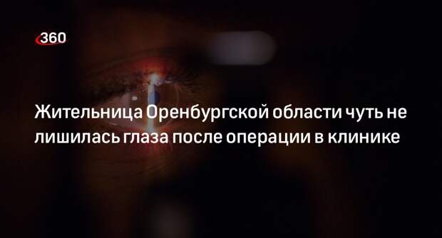 Женщина чуть не лишилась глаза после операции по коррекции зрения в клинике Оренбурга