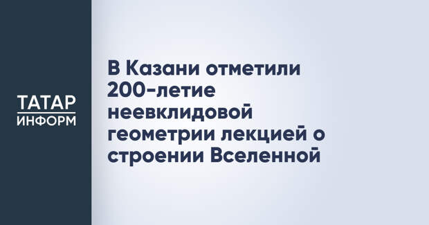 В Казани отметили 200-летие неевклидовой геометрии лекцией о строении Вселенной