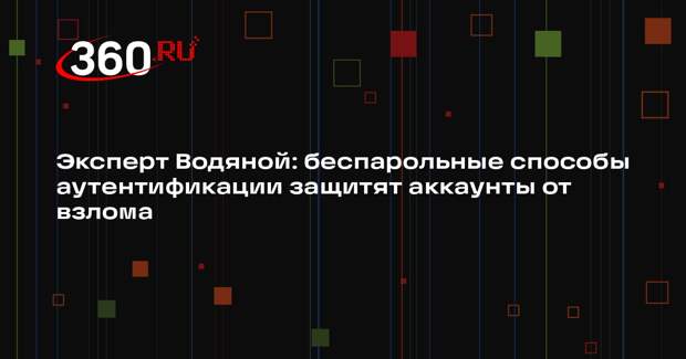 Эксперт Водяной: беспарольные способы аутентификации защитят аккаунты от взлома