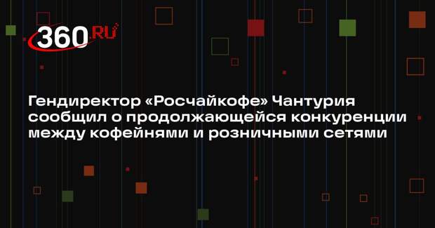 Гендиректор «Росчайкофе» Чантурия сообщил о продолжающейся конкуренции между кофейнями и розничными сетями