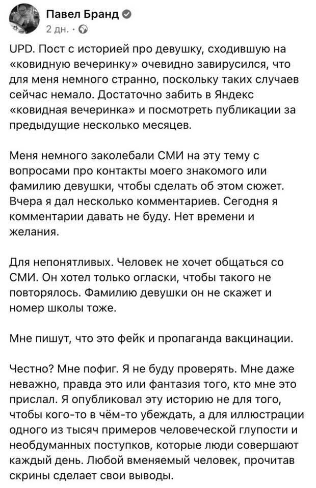 Медицинский директор сети клиник «Семейная», невролог Павел Бранд опубликовал на своей странице в Фейсбук скриншоты переписки. В них — история москвички, намеренно заразившей себя и членов своей семьи коронавирусом. Она якобы считала, что если «подхватить» COVID от людей, болеющих в лёгкой форме, то перенесёшь вирус тоже легко. Но в итоге женщина умерла, а её девятилетняя дочь оказалась в реанимации. Новость от Бранда широко разошлась по федеральным и региональным СМИ. И когда журналисты стали просить у него прокомментировать ситуацию, врач ответил, что не уверен в её достоверности.