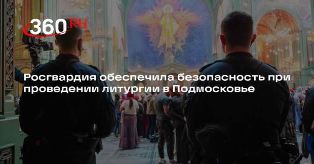 Росгвардия обеспечила безопасность при проведении литургии в Подмосковье