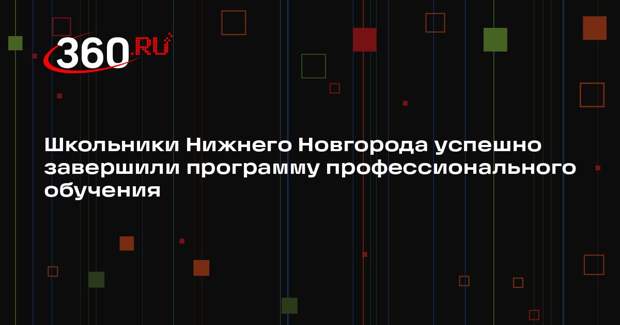 Школьники Нижнего Новгорода успешно завершили программу профессионального обучения