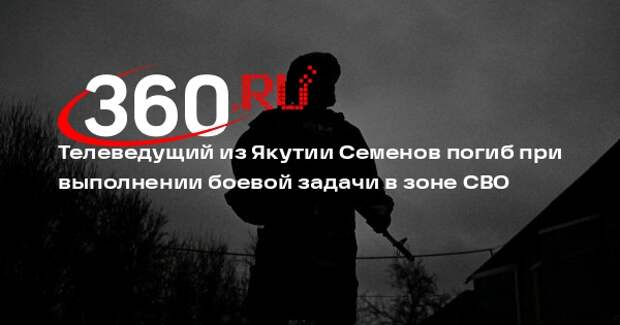 Телеведущий из Якутии Семенов погиб при выполнении боевой задачи в зоне СВО