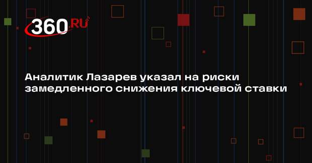 Аналитик Лазарев указал на риски замедленного снижения ключевой ставки