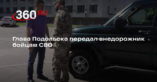 Глава Подольска передал внедорожник бойцам СВО