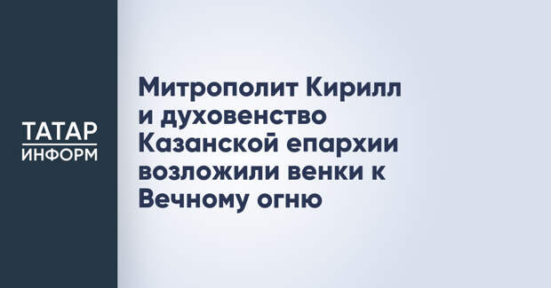 Митрополит Кирилл и духовенство Казанской епархии возложили венки к Вечному огню
