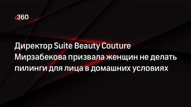 Директор Suite Beauty Couture Мирзабекова призвала женщин не делать пилинги для лица в домашних условиях