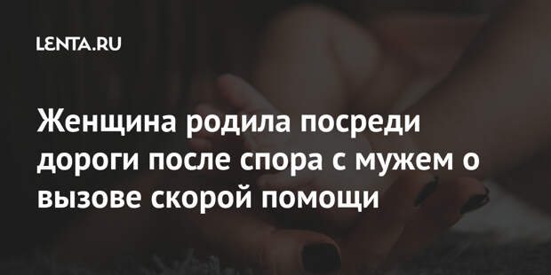 Женщина родила посреди дороги после спора с мужем о вызове скорой помощи