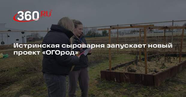 Истринская сыроварня запускает новый проект «ОГОрод»