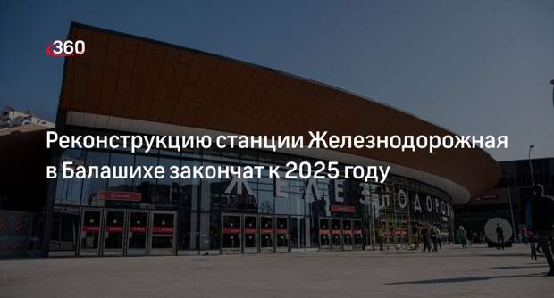 Реконструкцию станции Железнодорожная в Балашихе закончат к 2025 году