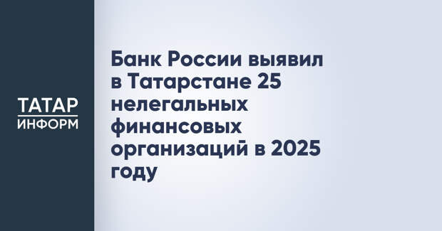 Банк России выявил в Татарстане 25 нелегальных финансовых организаций в 2025 году