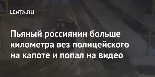 Пьяный россиянин больше километра вез полицейского на капоте и попал на видео