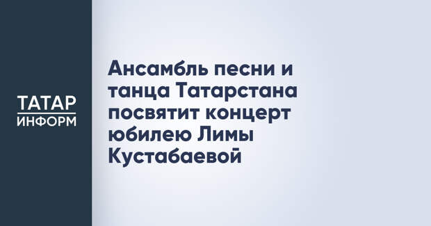 Ансамбль песни и танца Татарстана посвятит концерт юбилею Лимы Кустабаевой