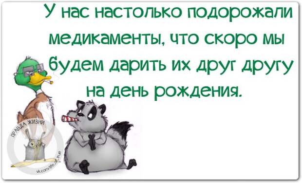 У нас настолько подорожали медикаменты. что скоро мы их будем дарить друг другу на день рождения