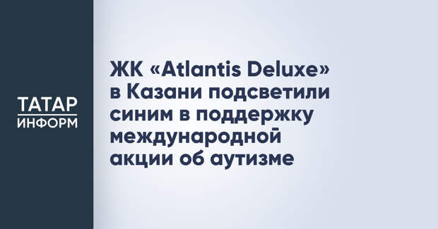 ЖК «Atlantis Deluxe» в Казани подсветили синим в поддержку международной акции об аутизме