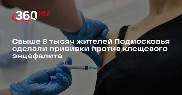 Свыше 8 тысяч жителей Подмосковья сделали прививки против клещевого энцефалита